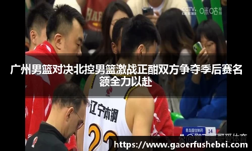 广州男篮对决北控男篮激战正酣双方争夺季后赛名额全力以赴