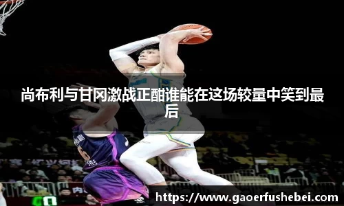 尚布利与甘冈激战正酣谁能在这场较量中笑到最后