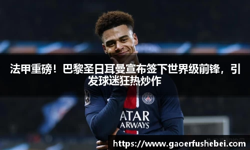 法甲重磅！巴黎圣日耳曼宣布签下世界级前锋，引发球迷狂热炒作
