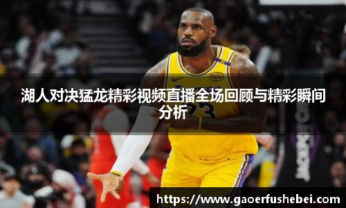 湖人对决猛龙精彩视频直播全场回顾与精彩瞬间分析
