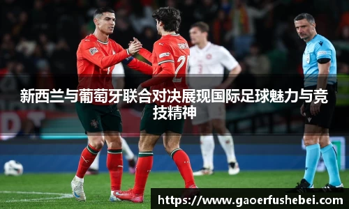 新西兰与葡萄牙联合对决展现国际足球魅力与竞技精神