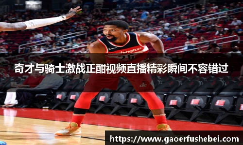 奇才与骑士激战正酣视频直播精彩瞬间不容错过