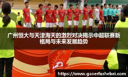 广州恒大与天津海天的激烈对决揭示中超联赛新格局与未来发展趋势