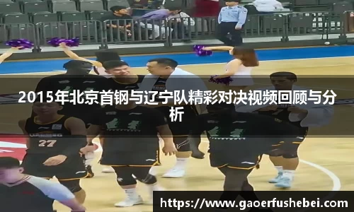2015年北京首钢与辽宁队精彩对决视频回顾与分析