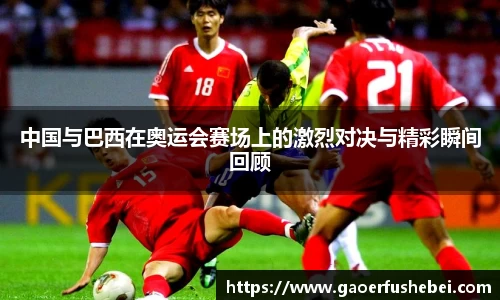 中国与巴西在奥运会赛场上的激烈对决与精彩瞬间回顾