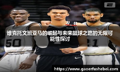 维克托文班亚马的崛起与未来篮球之路的无限可能性探讨