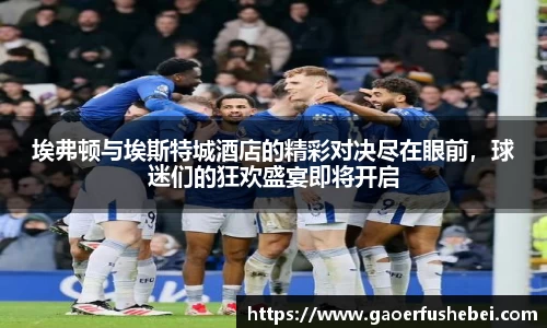 埃弗顿与埃斯特城酒店的精彩对决尽在眼前，球迷们的狂欢盛宴即将开启
