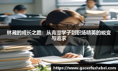 林葳的成长之路：从青涩学子到职场精英的蜕变与追求