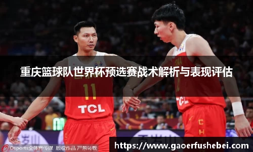 重庆篮球队世界杯预选赛战术解析与表现评估