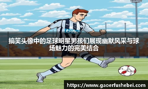 搞笑头像中的足球明星男孩们展现幽默风采与球场魅力的完美结合