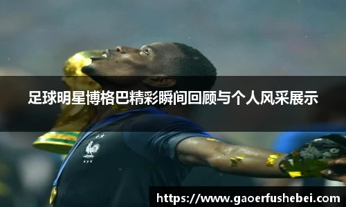 足球明星博格巴精彩瞬间回顾与个人风采展示